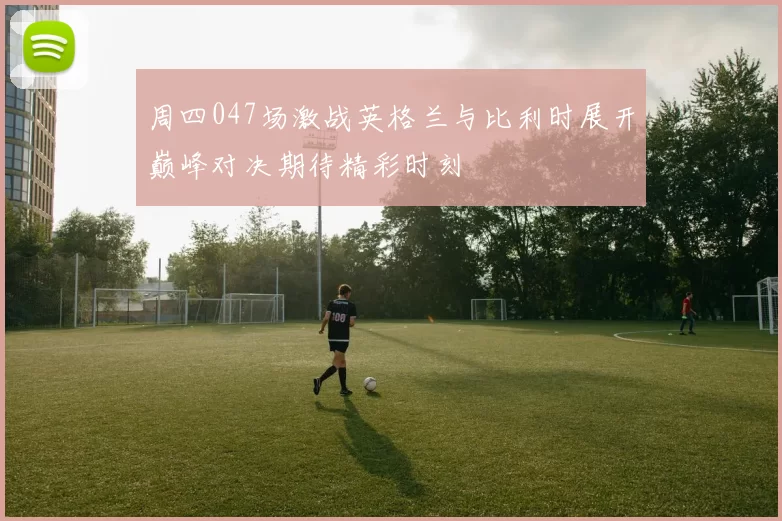 周四047场激战英格兰与比利时展开巅峰对决期待精彩时刻