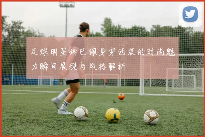 足球明星姆巴佩身穿西装的时尚魅力瞬间展现与风格解析