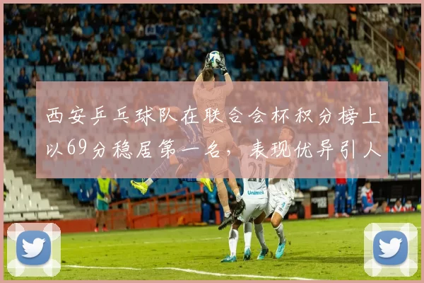 西安乒乓球队在联合会杯积分榜上以69分稳居第一名，表现优异引人瞩目