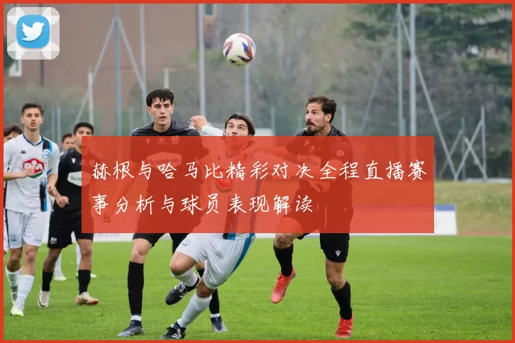 赫根与哈马比精彩对决全程直播赛事分析与球员表现解读