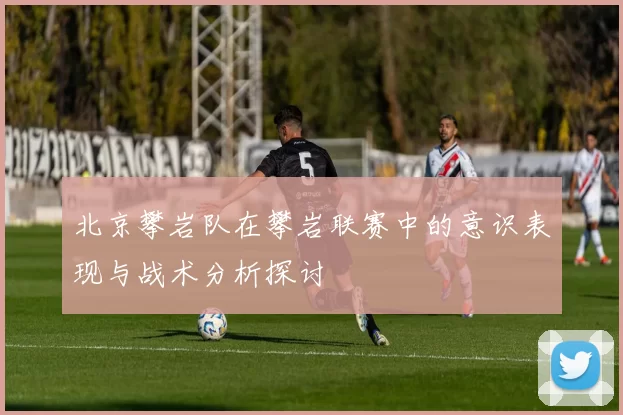 北京攀岩队在攀岩联赛中的意识表现与战术分析探讨