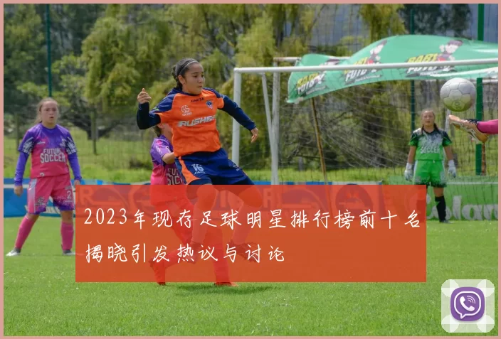 2023年现存足球明星排行榜前十名揭晓引发热议与讨论