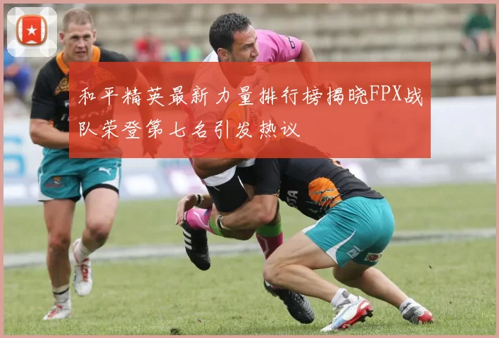 和平精英最新力量排行榜揭晓FPX战队荣登第七名引发热议