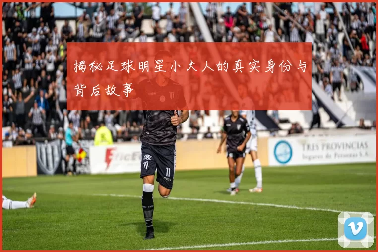 揭秘足球明星小夫人的真实身份与背后故事