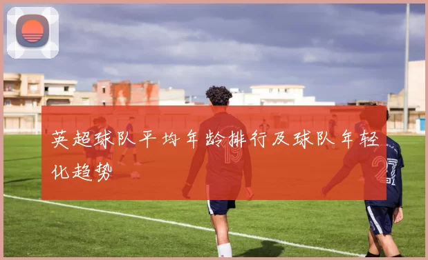 英超球队平均年龄排行及球队年轻化趋势