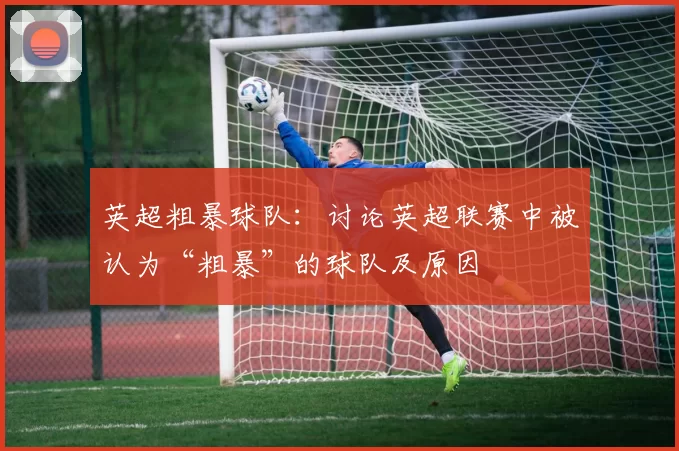 英超粗暴球队：讨论英超联赛中被认为“粗暴”的球队及原因
