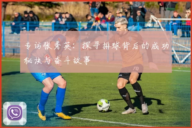 专访张秀英：探寻排球背后的成功秘诀与奋斗故事