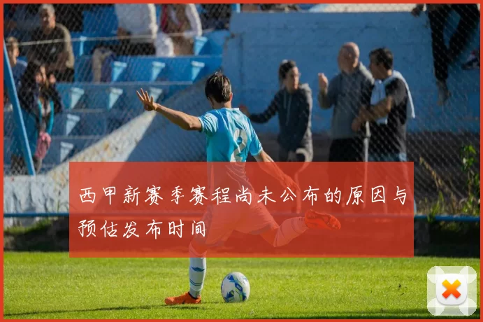 西甲新赛季赛程尚未公布的原因与预估发布时间