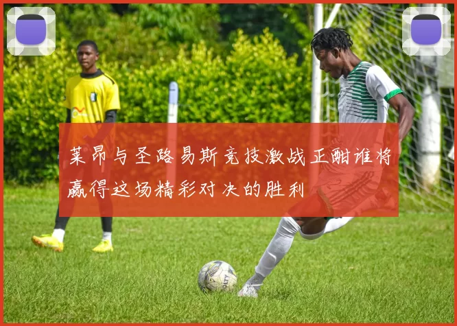 莱昂与圣路易斯竞技激战正酣谁将赢得这场精彩对决的胜利