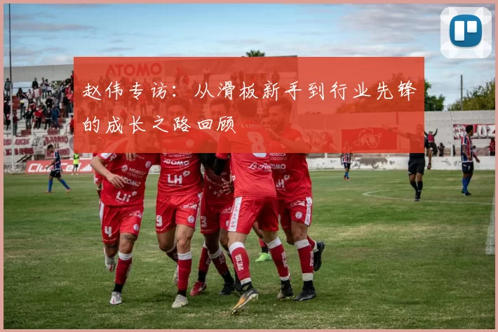 赵伟专访：从滑板新手到行业先锋的成长之路回顾
