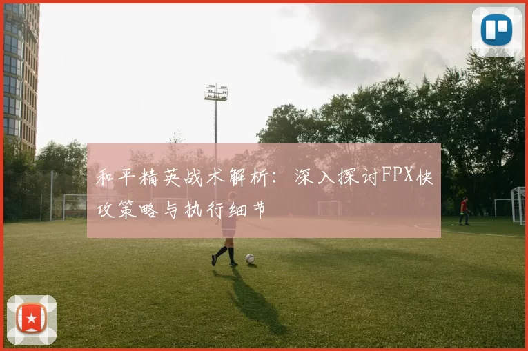 和平精英战术解析：深入探讨FPX快攻策略与执行细节