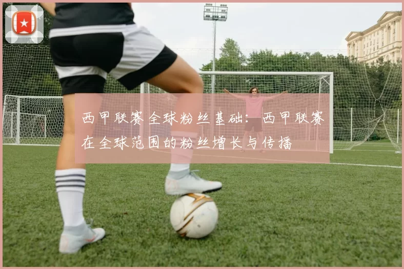 西甲联赛全球粉丝基础：西甲联赛在全球范围的粉丝增长与传播