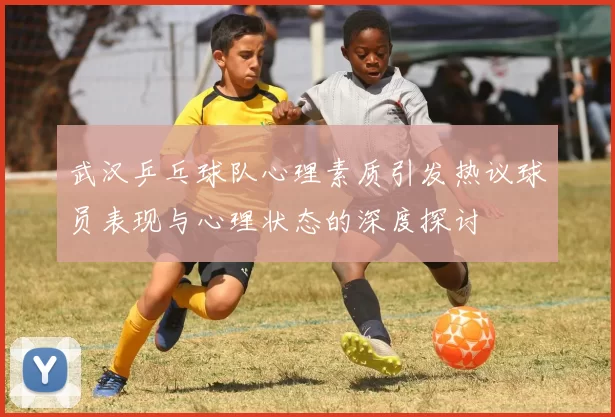 武汉乒乓球队心理素质引发热议球员表现与心理状态的深度探讨