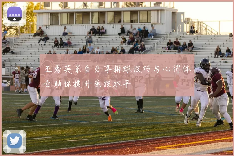 王秀英亲自分享排球技巧与心得体会助你提升竞技水平