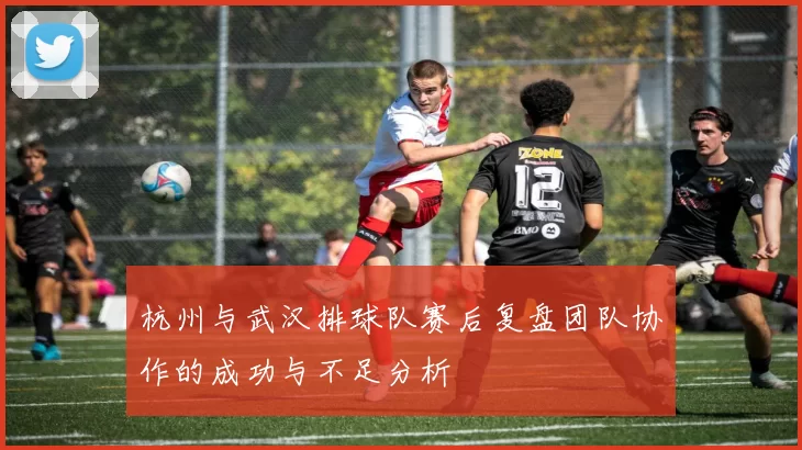杭州与武汉排球队赛后复盘团队协作的成功与不足分析