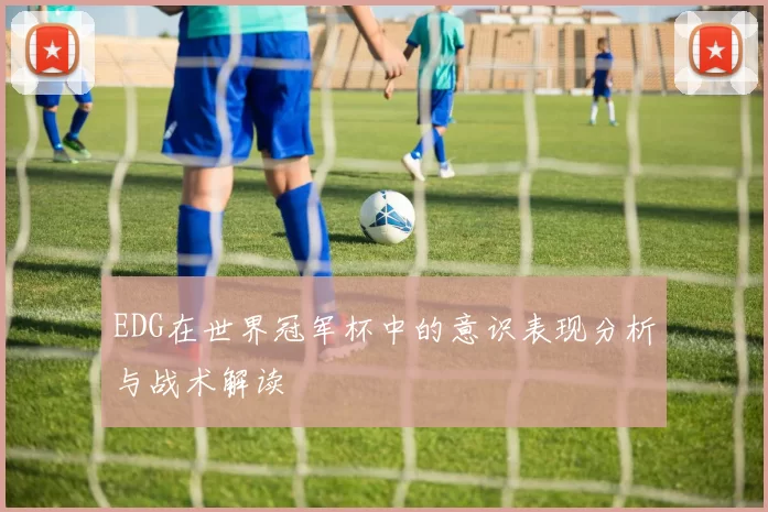 EDG在世界冠军杯中的意识表现分析与战术解读