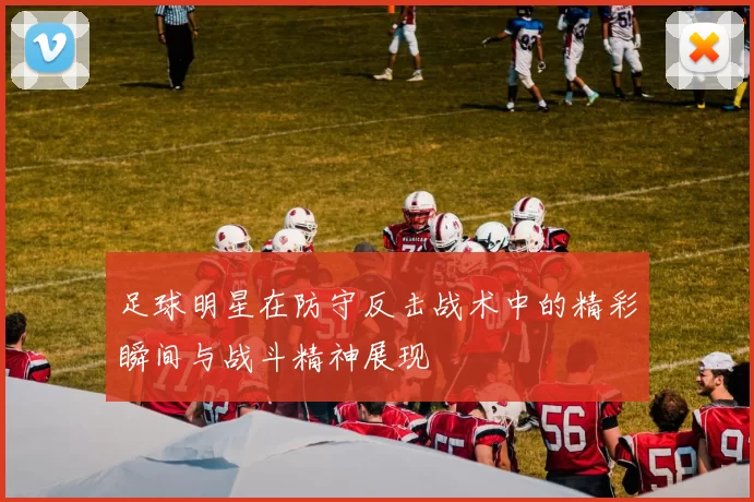 足球明星在防守反击战术中的精彩瞬间与战斗精神展现