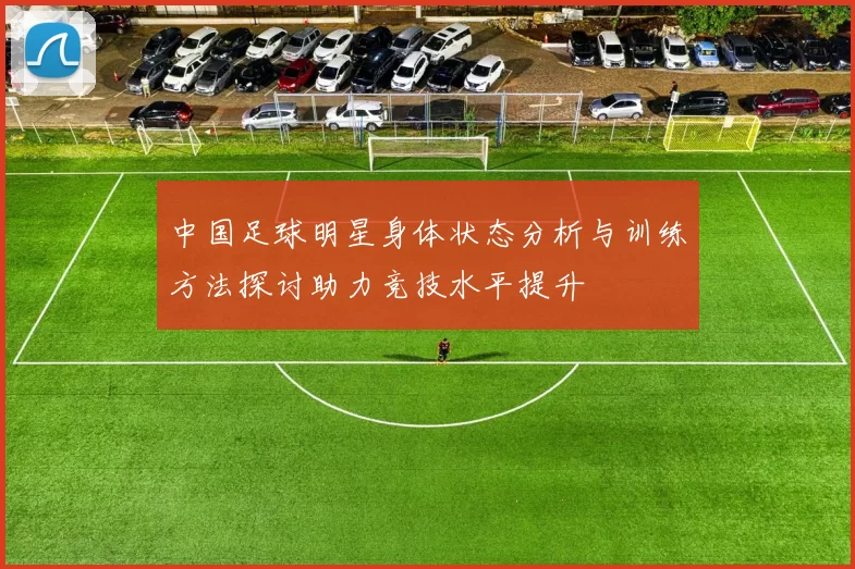 中国足球明星身体状态分析与训练方法探讨助力竞技水平提升