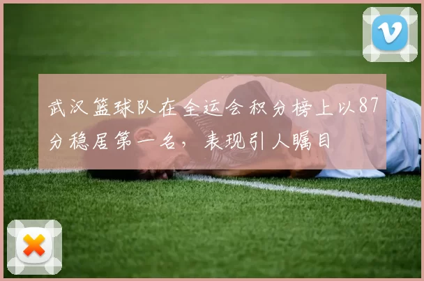 武汉篮球队在全运会积分榜上以87分稳居第一名，表现引人瞩目