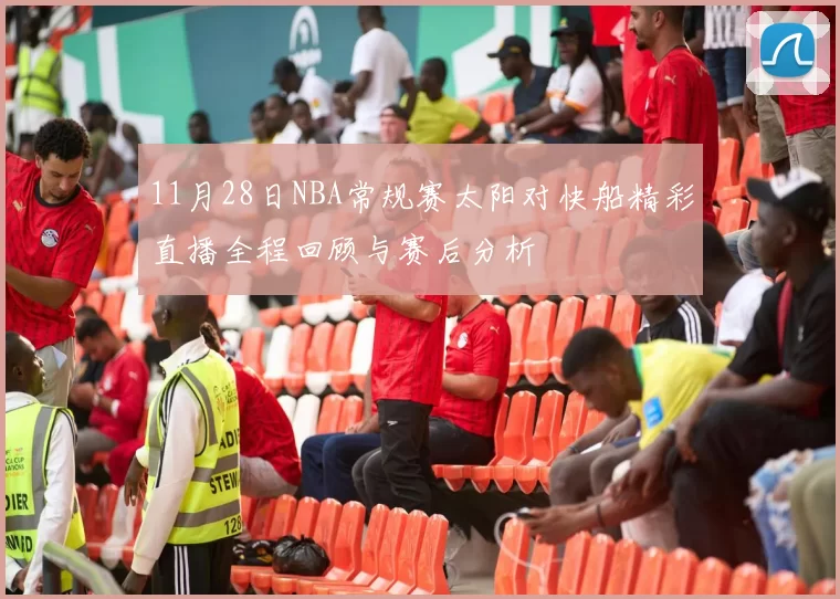 11月28日NBA常规赛太阳对快船精彩直播全程回顾与赛后分析