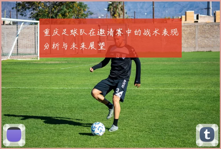 重庆足球队在邀请赛中的战术表现分析与未来展望