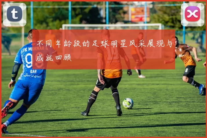 不同年龄段的足球明星风采展现与成就回顾