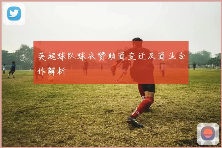 英超球队球衣赞助商变迁及商业合作解析