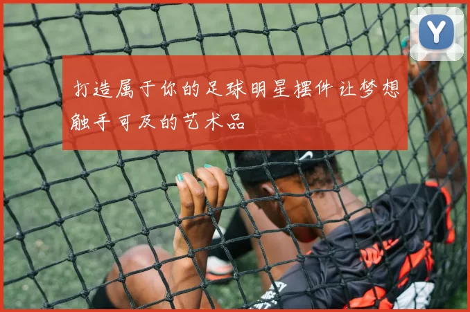打造属于你的足球明星摆件让梦想触手可及的艺术品