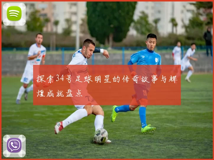探索34号足球明星的传奇故事与辉煌成就盘点