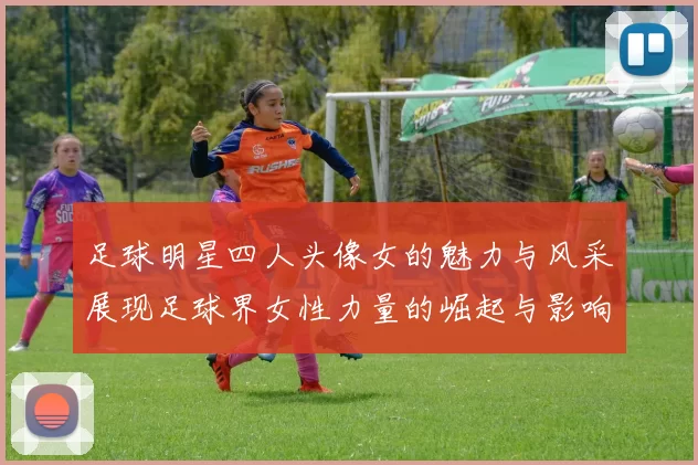 足球明星四人头像女的魅力与风采展现足球界女性力量的崛起与影响