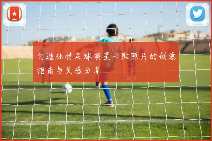 打造独特足球明星卡贴照片的创意指南与灵感分享