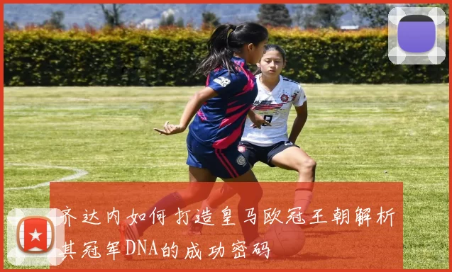 齐达内如何打造皇马欧冠王朝解析其冠军DNA的成功密码