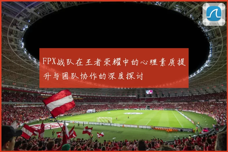FPX战队在王者荣耀中的心理素质提升与团队协作的深度探讨