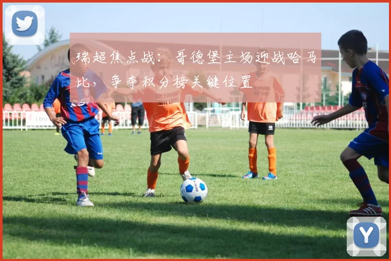 瑞超焦点战：哥德堡主场迎战哈马比，争夺积分榜关键位置