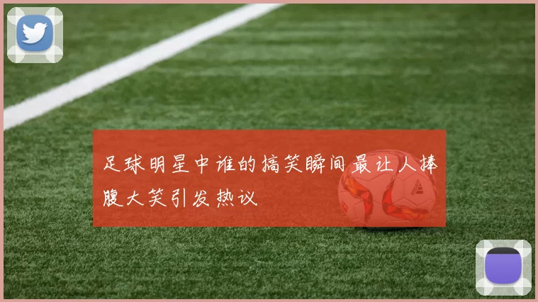 足球明星中谁的搞笑瞬间最让人捧腹大笑引发热议