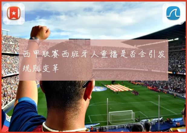西甲联赛西班牙人重播是否会引发规则变革