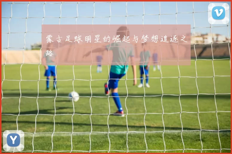 蒙古足球明星的崛起与梦想追逐之路
