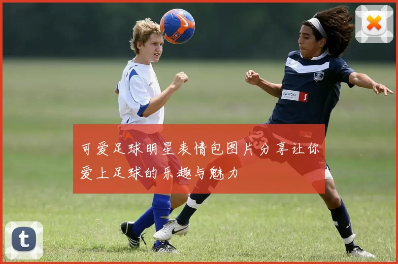 可爱足球明星表情包图片分享让你爱上足球的乐趣与魅力