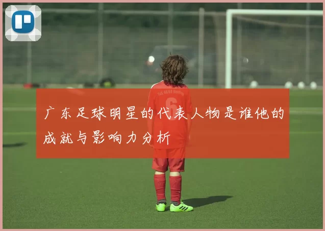 广东足球明星的代表人物是谁他的成就与影响力分析