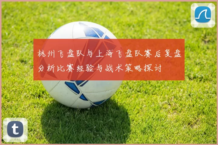 杭州飞盘队与上海飞盘队赛后复盘分析比赛经验与战术策略探讨