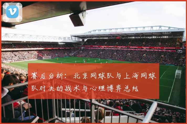 赛后分析：北京网球队与上海网球队对决的战术与心理博弈总结
