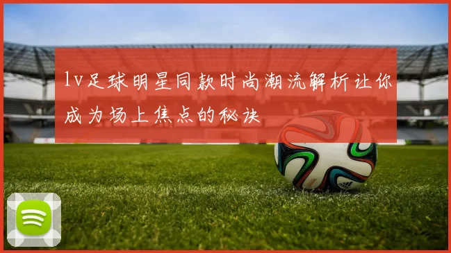 lv足球明星同款时尚潮流解析让你成为场上焦点的秘诀