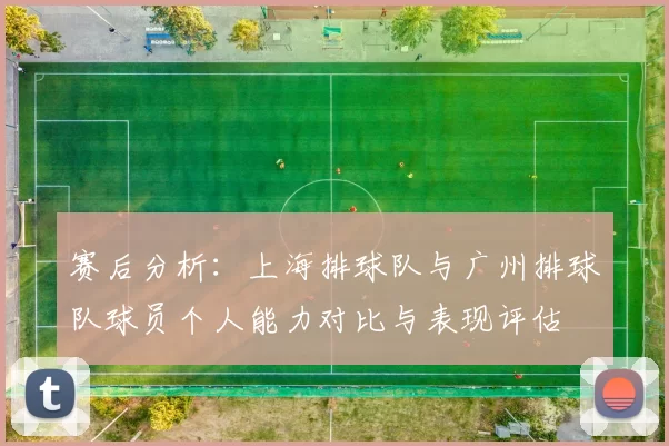 赛后分析：上海排球队与广州排球队球员个人能力对比与表现评估