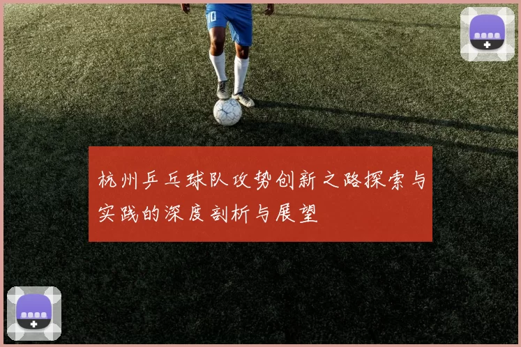 杭州乒乓球队攻势创新之路探索与实践的深度剖析与展望
