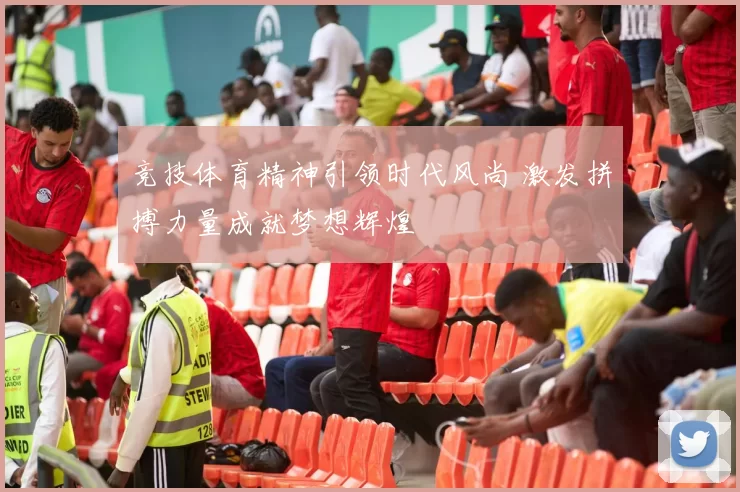 竞技体育精神引领时代风尚 激发拼搏力量成就梦想辉煌