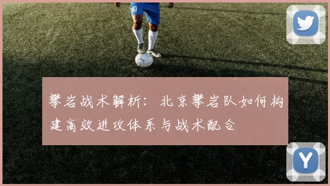 攀岩战术解析：北京攀岩队如何构建高效进攻体系与战术配合