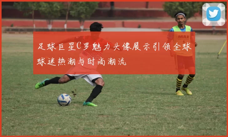 足球巨星C罗魅力头像展示引领全球球迷热潮与时尚潮流