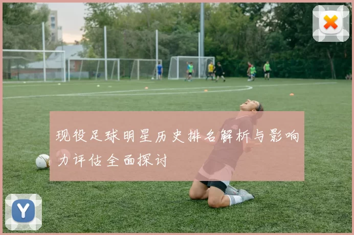 现役足球明星历史排名解析与影响力评估全面探讨