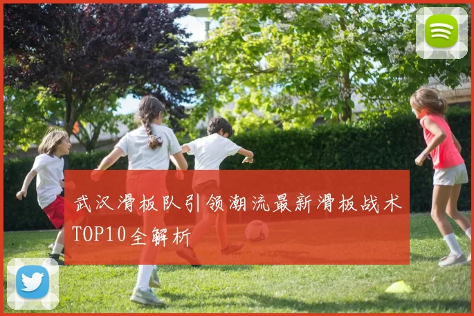 武汉滑板队引领潮流最新滑板战术TOP10全解析