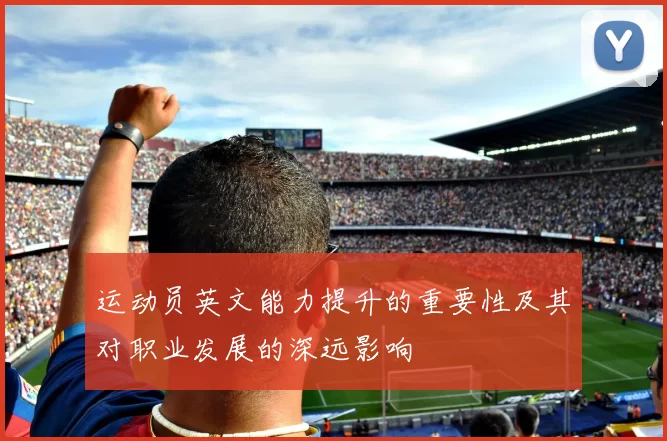 运动员英文能力提升的重要性及其对职业发展的深远影响